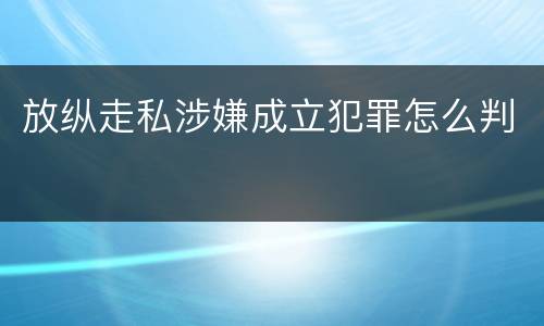 放纵走私涉嫌成立犯罪怎么判
