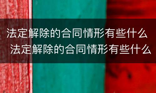 法定解除的合同情形有些什么 法定解除的合同情形有些什么内容