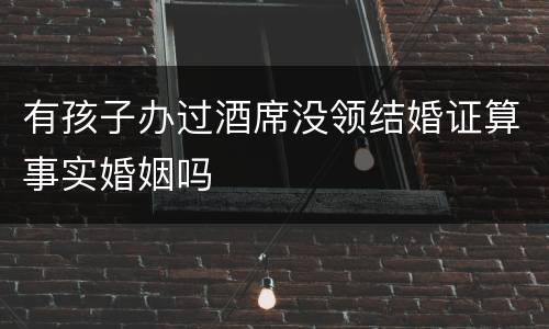 有孩子办过酒席没领结婚证算事实婚姻吗