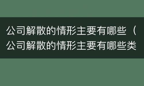 公司解散的情形主要有哪些（公司解散的情形主要有哪些类型）