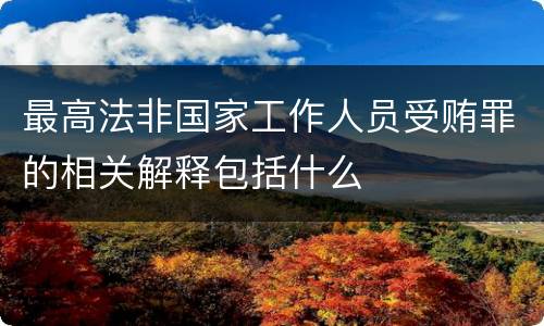 最高法非国家工作人员受贿罪的相关解释包括什么