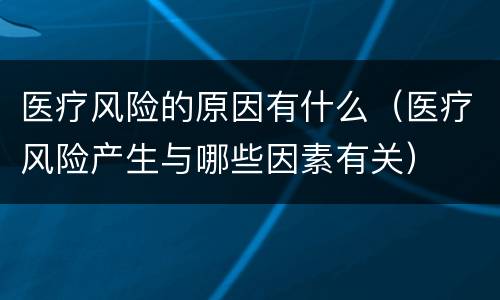 医疗风险的原因有什么（医疗风险产生与哪些因素有关）