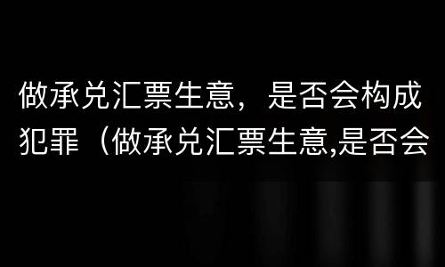做承兑汇票生意，是否会构成犯罪（做承兑汇票生意,是否会构成犯罪记录）