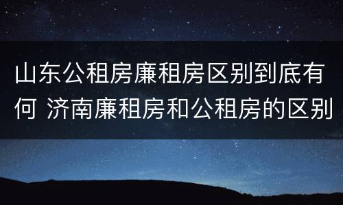 山东公租房廉租房区别到底有何 济南廉租房和公租房的区别
