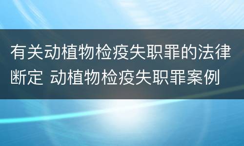有关动植物检疫失职罪的法律断定 动植物检疫失职罪案例