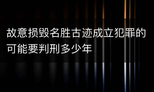 故意损毁名胜古迹成立犯罪的可能要判刑多少年