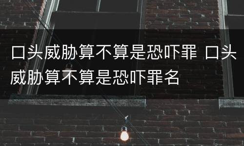口头威胁算不算是恐吓罪 口头威胁算不算是恐吓罪名