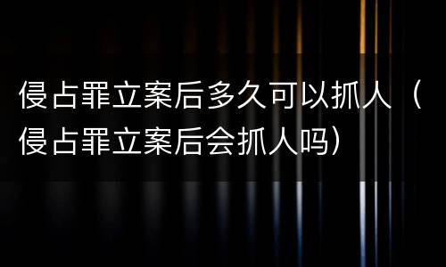 侵占罪立案后多久可以抓人（侵占罪立案后会抓人吗）