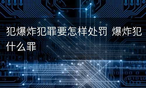 犯爆炸犯罪要怎样处罚 爆炸犯什么罪
