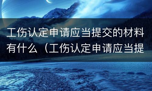 工伤认定申请应当提交的材料有什么（工伤认定申请应当提交的材料包括）