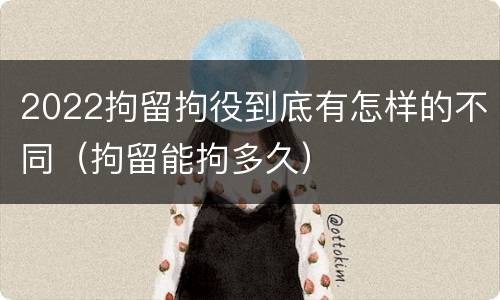2022拘留拘役到底有怎样的不同（拘留能拘多久）