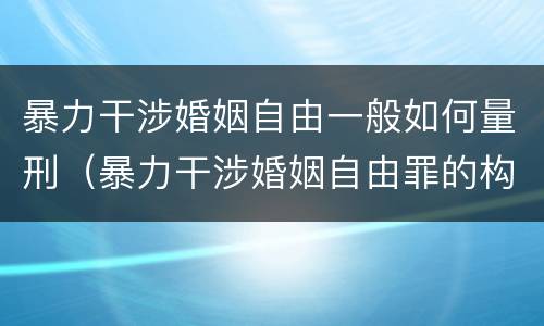 暴力干涉婚姻自由一般如何量刑（暴力干涉婚姻自由罪的构成要件）