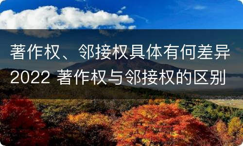著作权、邻接权具体有何差异2022 著作权与邻接权的区别