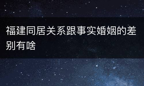 福建同居关系跟事实婚姻的差别有啥