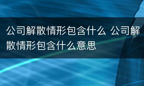 公司解散情形包含什么 公司解散情形包含什么意思