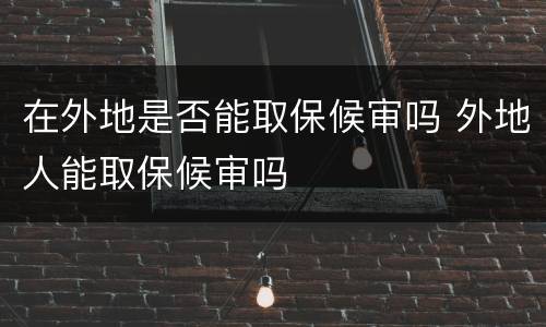 在外地是否能取保候审吗 外地人能取保候审吗