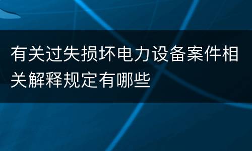 有关过失损坏电力设备案件相关解释规定有哪些