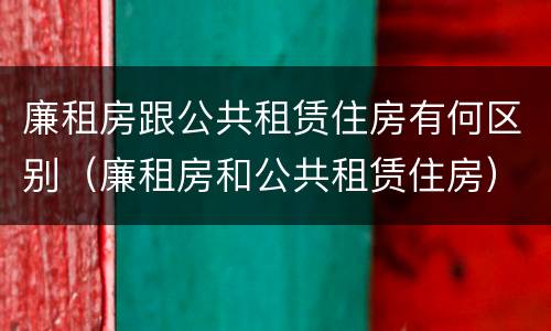 廉租房跟公共租赁住房有何区别（廉租房和公共租赁住房）