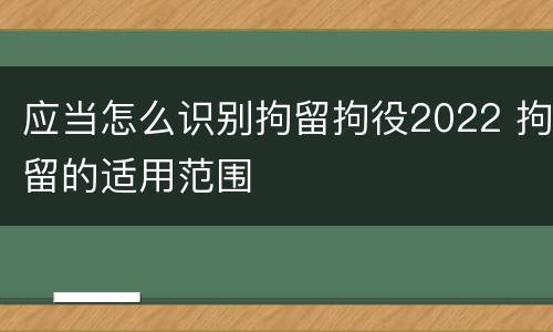 应当怎么识别拘留拘役2022 拘留的适用范围