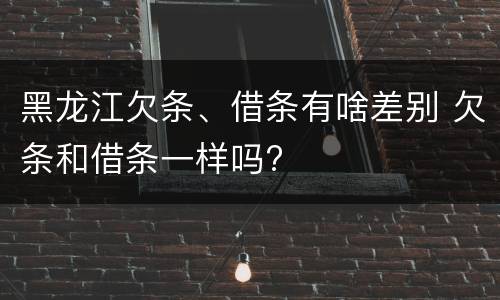 黑龙江欠条、借条有啥差别 欠条和借条一样吗?
