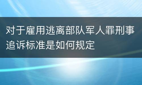 对于雇用逃离部队军人罪刑事追诉标准是如何规定