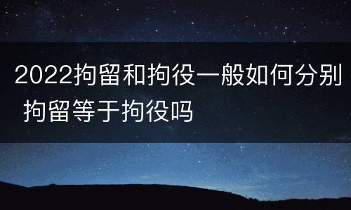 2022拘留和拘役一般如何分别 拘留等于拘役吗