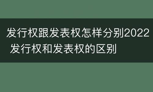发行权跟发表权怎样分别2022 发行权和发表权的区别