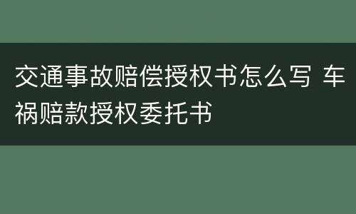 交通事故赔偿授权书怎么写 车祸赔款授权委托书