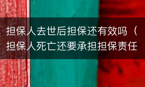 担保人去世后担保还有效吗（担保人死亡还要承担担保责任吗）