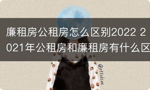 廉租房公租房怎么区别2022 2021年公租房和廉租房有什么区别