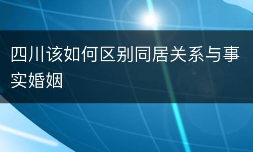 四川该如何区别同居关系与事实婚姻