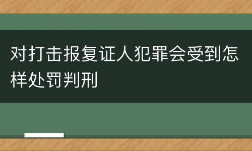 对打击报复证人犯罪会受到怎样处罚判刑