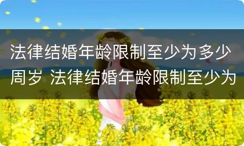 法律结婚年龄限制至少为多少周岁 法律结婚年龄限制至少为多少周岁呢