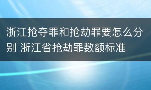 浙江抢夺罪和抢劫罪要怎么分别 浙江省抢劫罪数额标准