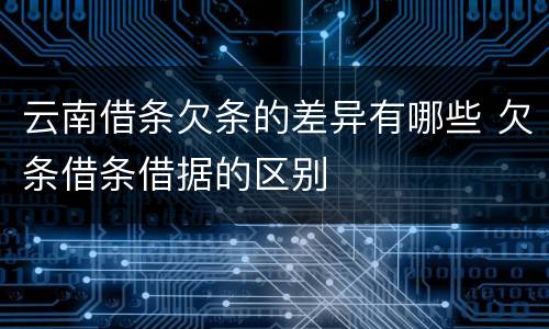 云南借条欠条的差异有哪些 欠条借条借据的区别