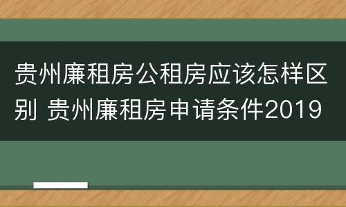 贵州廉租房公租房应该怎样区别 贵州廉租房申请条件2019