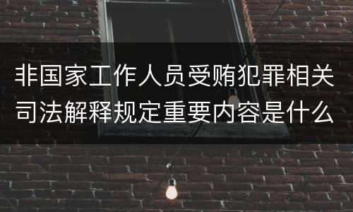 非国家工作人员受贿犯罪相关司法解释规定重要内容是什么