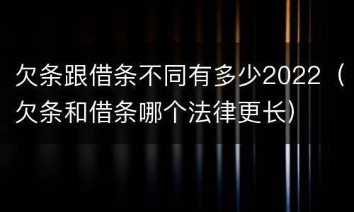 欠条跟借条不同有多少2022（欠条和借条哪个法律更长）