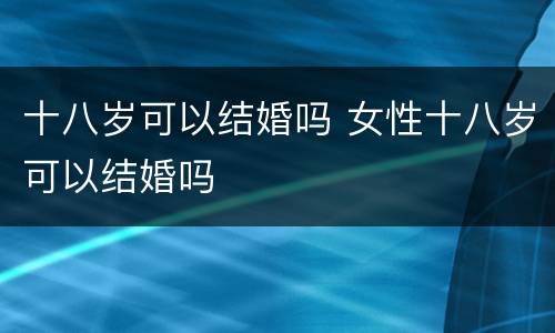 十八岁可以结婚吗 女性十八岁可以结婚吗