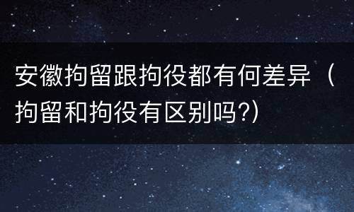 安徽拘留跟拘役都有何差异（拘留和拘役有区别吗?）