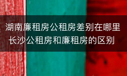 湖南廉租房公租房差别在哪里 长沙公租房和廉租房的区别
