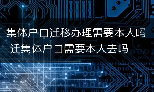 集体户口迁移办理需要本人吗 迁集体户口需要本人去吗