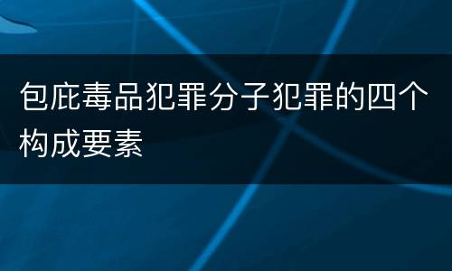包庇毒品犯罪分子犯罪的四个构成要素