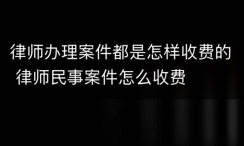 律师办理案件都是怎样收费的 律师民事案件怎么收费
