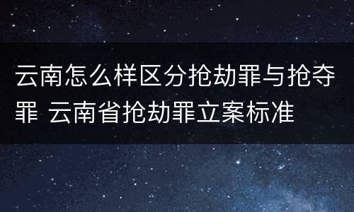 云南怎么样区分抢劫罪与抢夺罪 云南省抢劫罪立案标准