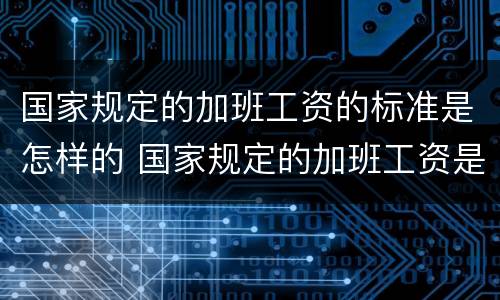 国家规定的加班工资的标准是怎样的 国家规定的加班工资是多少