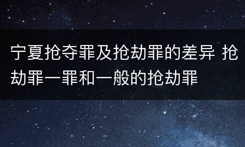 宁夏抢夺罪及抢劫罪的差异 抢劫罪一罪和一般的抢劫罪