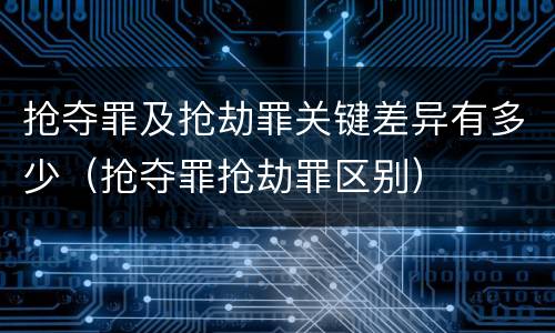 抢夺罪及抢劫罪关键差异有多少（抢夺罪抢劫罪区别）