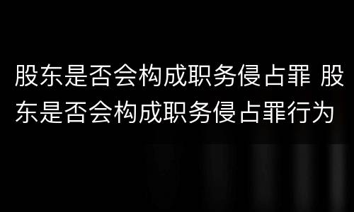 股东是否会构成职务侵占罪 股东是否会构成职务侵占罪行为
