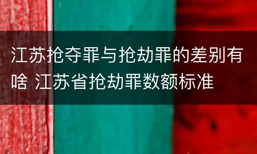 江苏抢夺罪与抢劫罪的差别有啥 江苏省抢劫罪数额标准